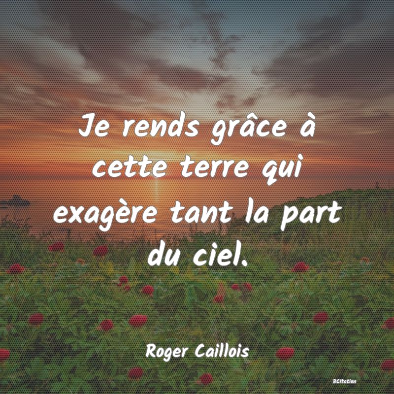 image de citation: Je rends grâce à cette terre qui exagère tant la part du ciel.