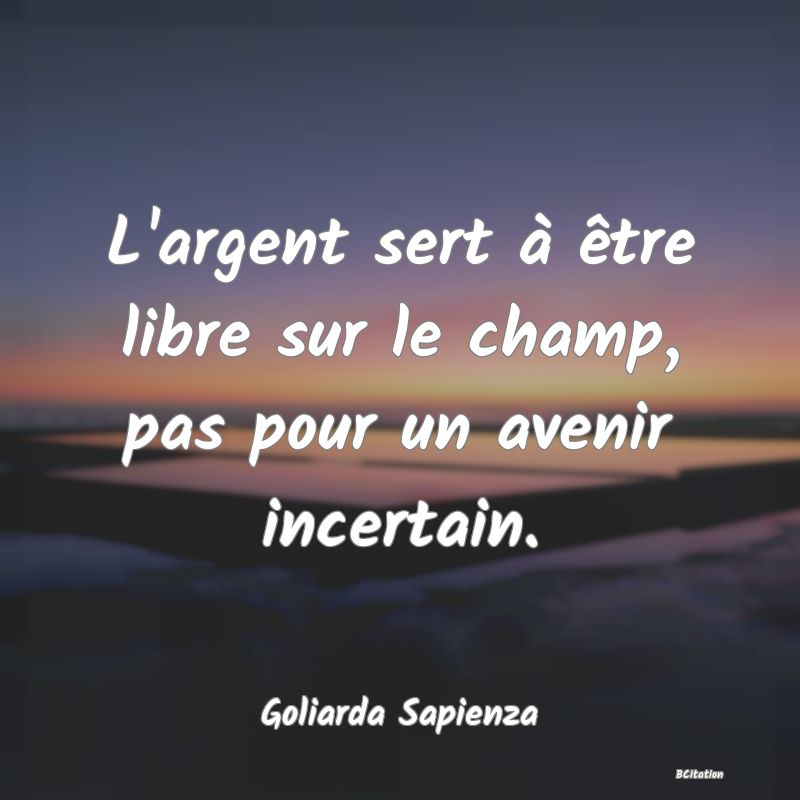 image de citation: L'argent sert à être libre sur le champ, pas pour un avenir incertain.