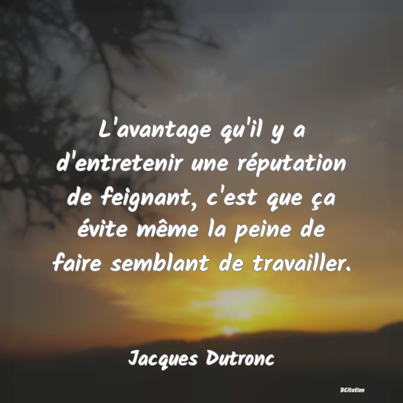 Belle Citation - L'avantage qu'il y a d'entretenir une réputation de feignant, c'est que ça évite même la peine de faire semblant de travailler. - Jacques Dutronc