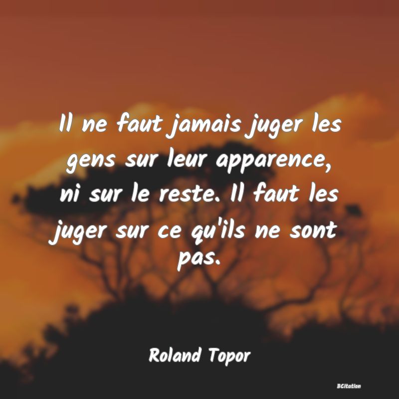 Belle Citation - Il ne faut jamais juger les gens sur leur apparence, ni sur le reste. Il faut les juger sur ce qu'ils ne sont pas. - Roland Topor