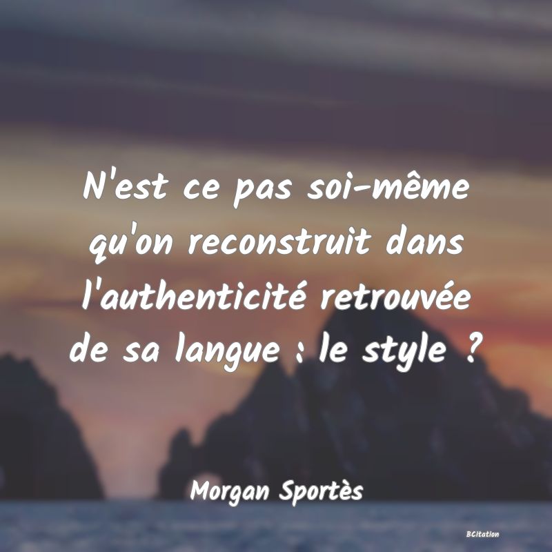 image de citation: N'est ce pas soi-même qu'on reconstruit dans l'authenticité retrouvée de sa langue : le style ?