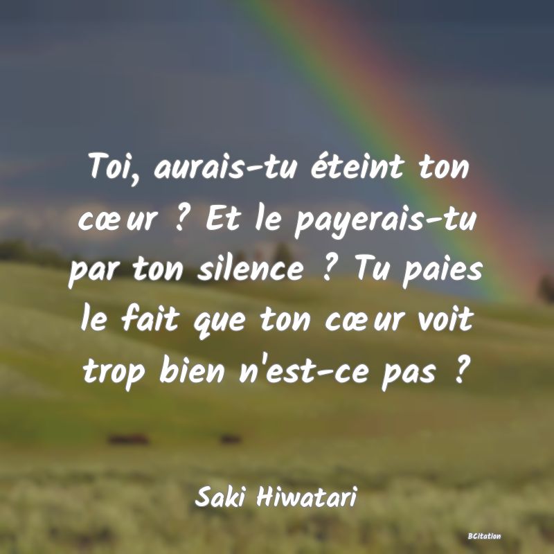 image de citation: Toi, aurais-tu éteint ton cœur ? Et le payerais-tu par ton silence ? Tu paies le fait que ton cœur voit trop bien n'est-ce pas ?