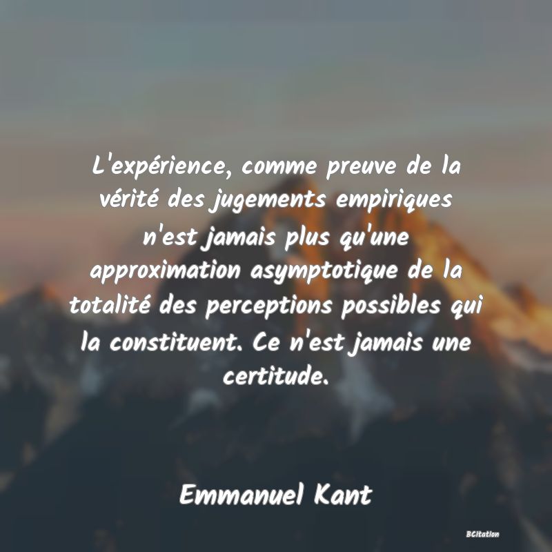 image de citation: L'expérience, comme preuve de la vérité des jugements empiriques n'est jamais plus qu'une approximation asymptotique de la totalité des perceptions possibles qui la constituent. Ce n'est jamais une certitude.