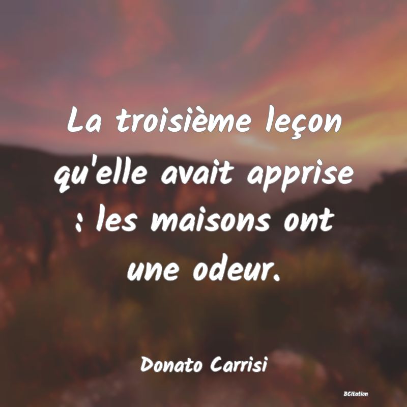 Belle Citation - La troisième leçon qu'elle avait apprise : les maisons ont une odeur. - Donato Carrisi
