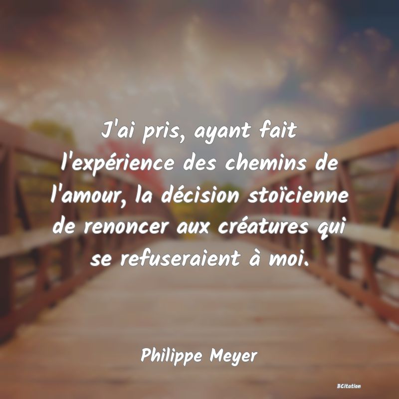 image de citation: J'ai pris, ayant fait l'expérience des chemins de l'amour, la décision stoïcienne de renoncer aux créatures qui se refuseraient à moi.