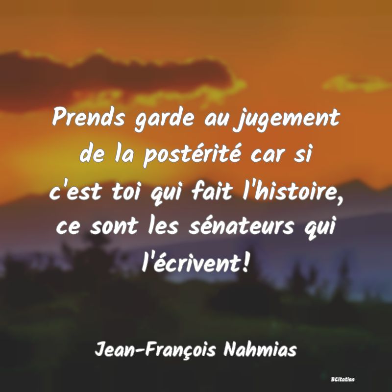 Belle Citation - Prends garde au jugement de la postérité car si c'est toi qui fait l'histoire, ce sont les sénateurs qui l'écrivent! - Jean-François Nahmias