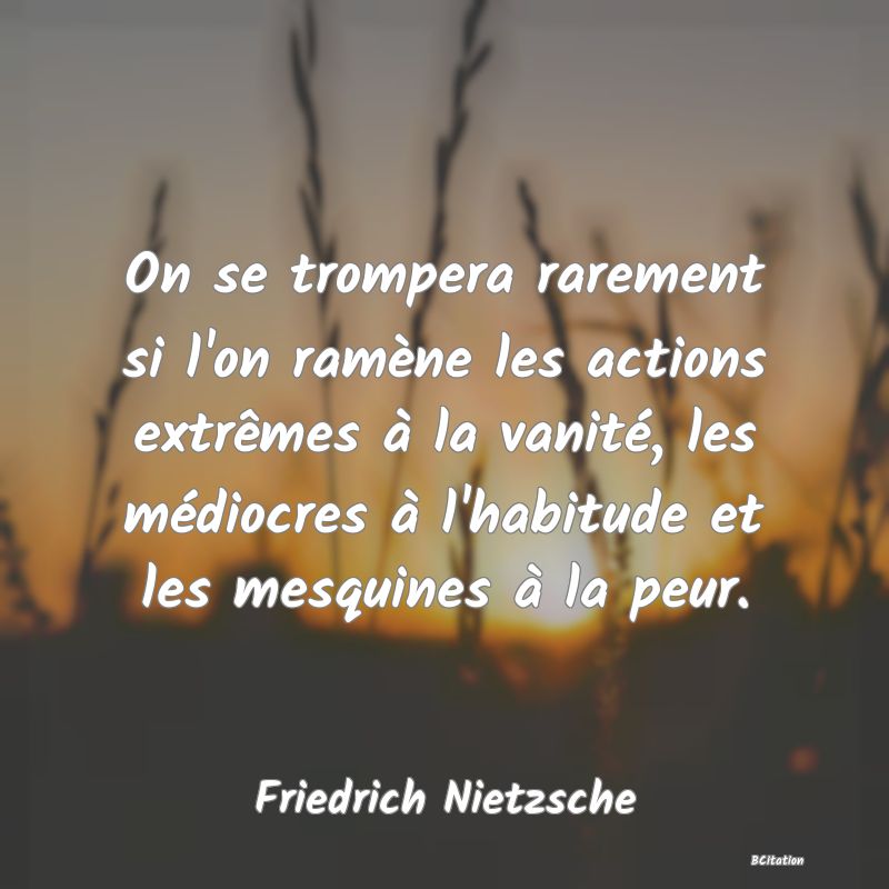 image de citation: On se trompera rarement si l'on ramène les actions extrêmes à la vanité, les médiocres à l'habitude et les mesquines à la peur.