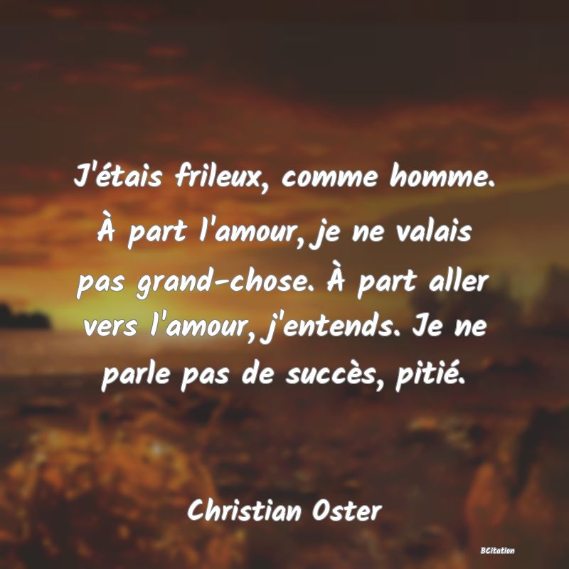 image de citation: J'étais frileux, comme homme. À part l'amour, je ne valais pas grand-chose. À part aller vers l'amour, j'entends. Je ne parle pas de succès, pitié.