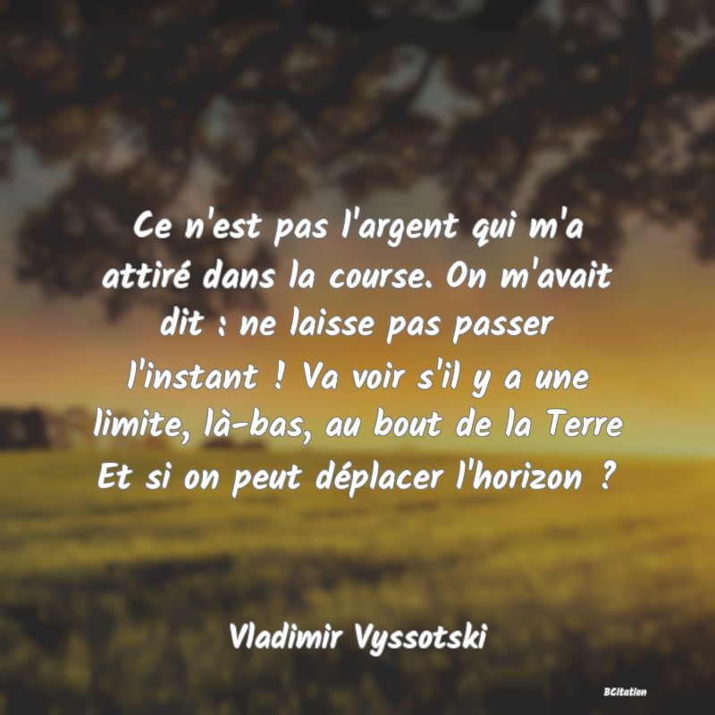 image de citation: Ce n'est pas l'argent qui m'a attiré dans la course. On m'avait dit : ne laisse pas passer l'instant ! Va voir s'il y a une limite, là-bas, au bout de la Terre Et si on peut déplacer l'horizon ?