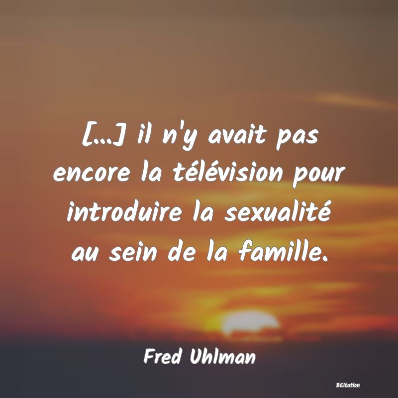 image de citation: [...] il n'y avait pas encore la télévision pour introduire la sexualité au sein de la famille.