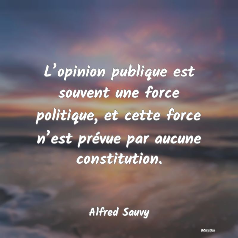 Belle Citation - L’opinion publique est souvent une force politique, et cette force n’est prévue par aucune constitution. - Alfred Sauvy