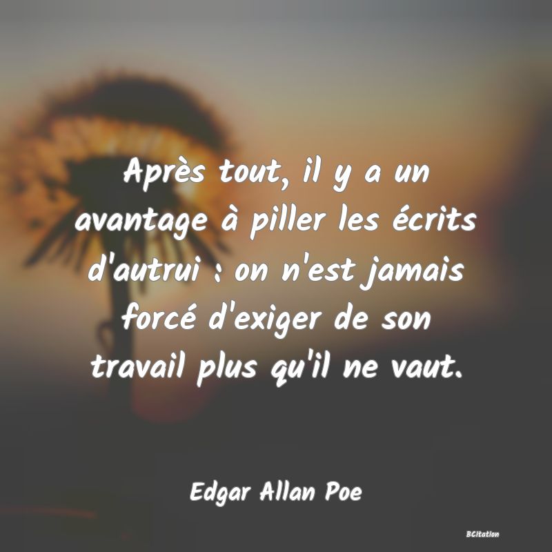 Belle Citation - Après tout, il y a un avantage à piller les écrits d'autrui : on n'est jamais forcé d'exiger de son travail plus qu'il ne vaut. - Edgar Allan Poe