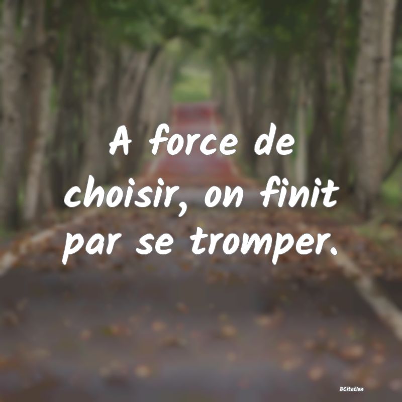 image de citation: A force de choisir, on finit par se tromper.