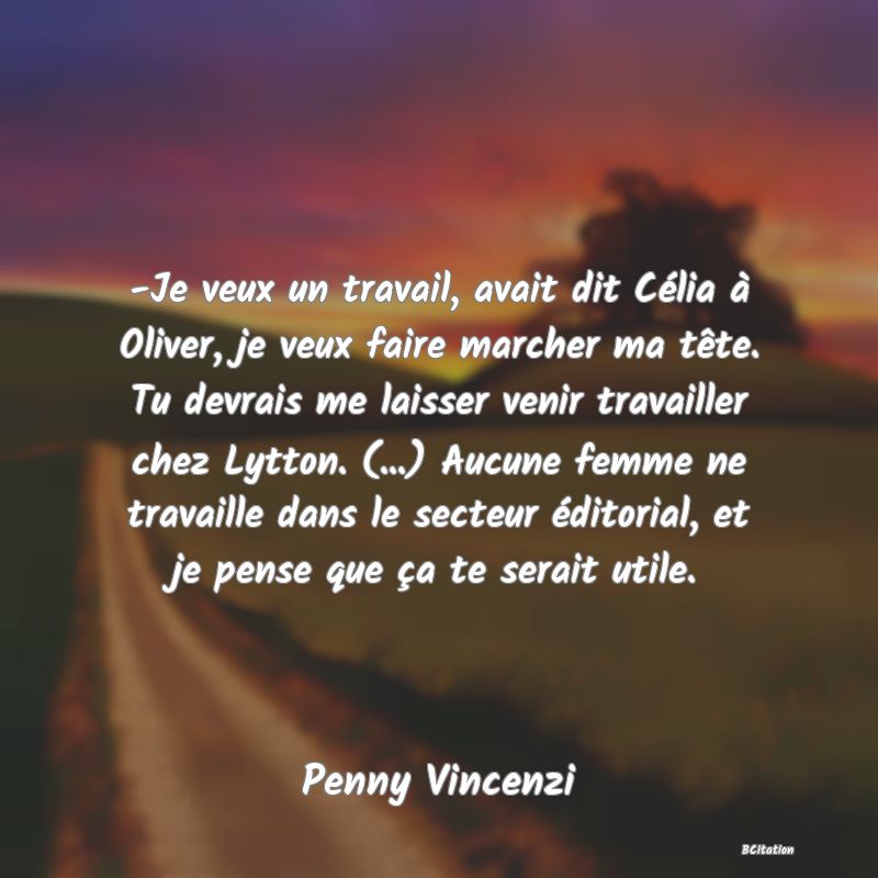 image de citation: -Je veux un travail, avait dit Célia à Oliver, je veux faire marcher ma tête. Tu devrais me laisser venir travailler chez Lytton. (...) Aucune femme ne travaille dans le secteur éditorial, et je pense que ça te serait utile.