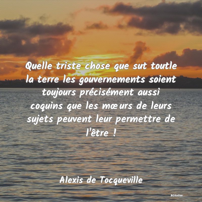 image de citation: Quelle triste chose que sut toutle la terre les gouvernements soient toujours précisément aussi coquins que les mœurs de leurs sujets peuvent leur permettre de l'être !