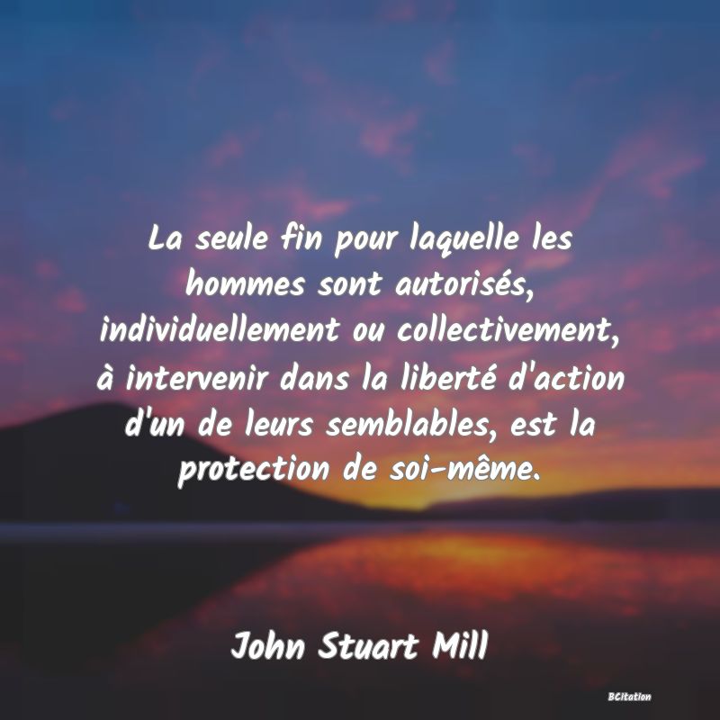 image de citation: La seule fin pour laquelle les hommes sont autorisés, individuellement ou collectivement, à intervenir dans la liberté d'action d'un de leurs semblables, est la protection de soi-même.