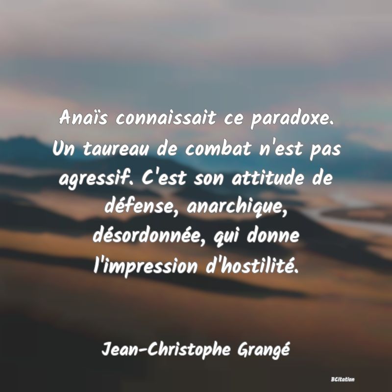 image de citation: Anaïs connaissait ce paradoxe. Un taureau de combat n'est pas agressif. C'est son attitude de défense, anarchique, désordonnée, qui donne l'impression d'hostilité.