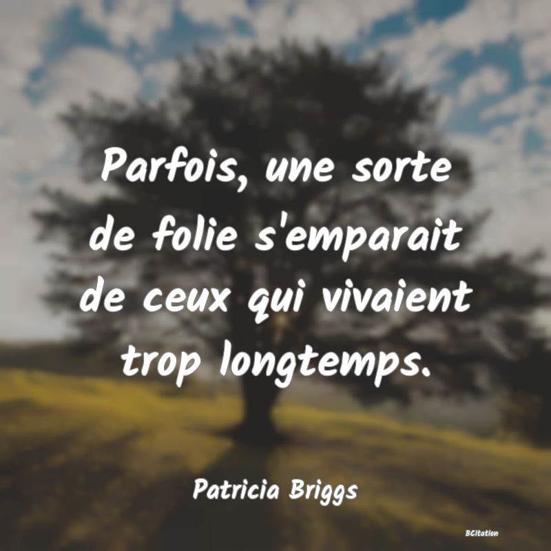 image de citation: Parfois, une sorte de folie s'emparait de ceux qui vivaient trop longtemps.