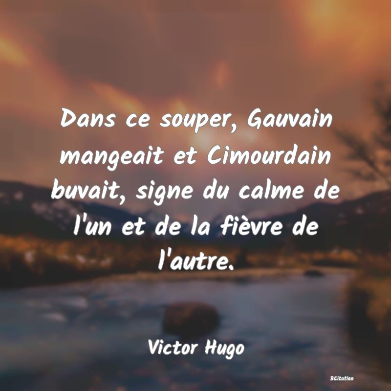 image de citation: Dans ce souper, Gauvain mangeait et Cimourdain buvait, signe du calme de l'un et de la fièvre de l'autre.