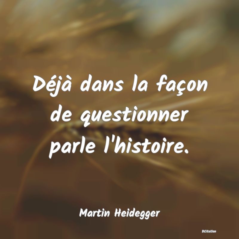 image de citation: Déjà dans la façon de questionner parle l'histoire.