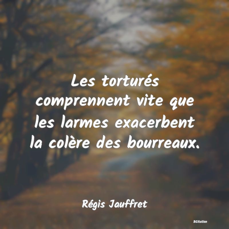 image de citation: Les torturés comprennent vite que les larmes exacerbent la colère des bourreaux.