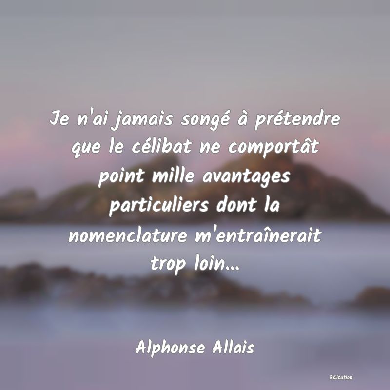 image de citation: Je n'ai jamais songé à prétendre que le célibat ne comportât point mille avantages particuliers dont la nomenclature m'entraînerait trop loin...