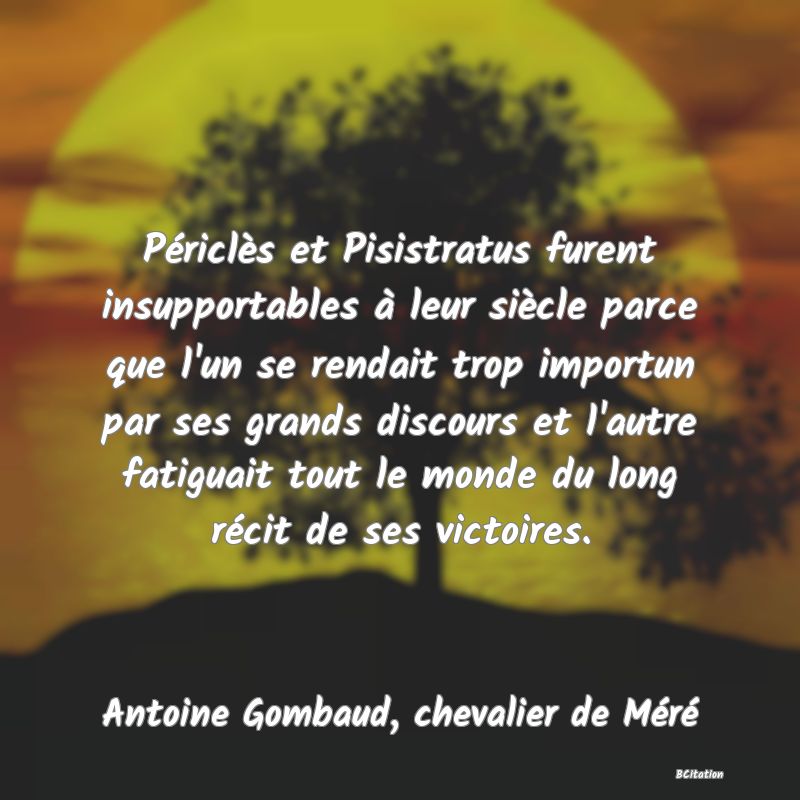 image de citation: Périclès et Pisistratus furent insupportables à leur siècle parce que l'un se rendait trop importun par ses grands discours et l'autre fatiguait tout le monde du long récit de ses victoires.