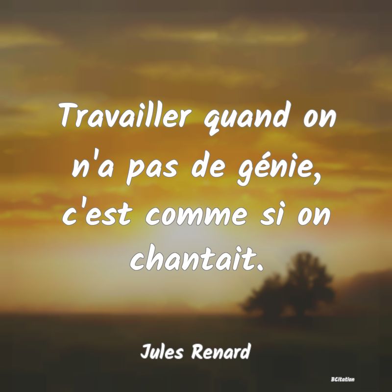 image de citation: Travailler quand on n'a pas de génie, c'est comme si on chantait.