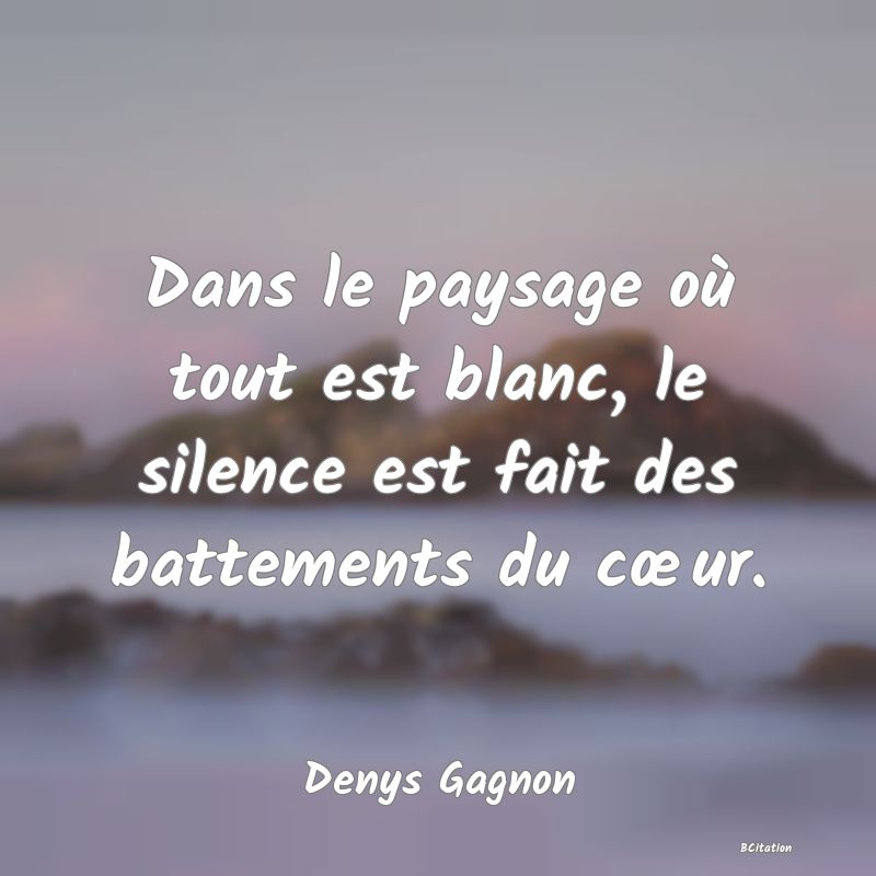 image de citation: Dans le paysage où tout est blanc, le silence est fait des battements du cœur.