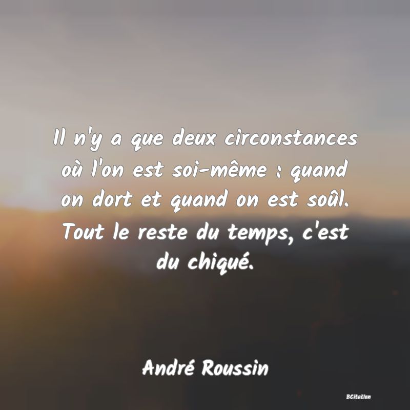 image de citation: Il n'y a que deux circonstances où l'on est soi-même : quand on dort et quand on est soûl. Tout le reste du temps, c'est du chiqué.