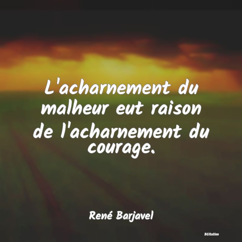 image de citation: L'acharnement du malheur eut raison de l'acharnement du courage.