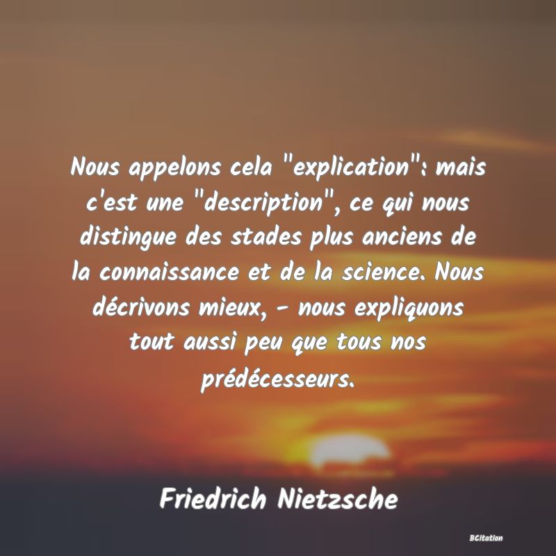 image de citation: Nous appelons cela  explication : mais c'est une  description , ce qui nous distingue des stades plus anciens de la connaissance et de la science. Nous décrivons mieux, - nous expliquons tout aussi peu que tous nos prédécesseurs.