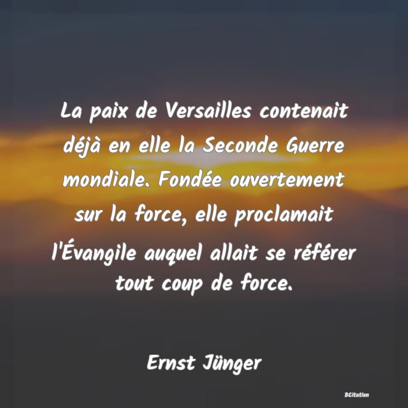 image de citation: La paix de Versailles contenait déjà en elle la Seconde Guerre mondiale. Fondée ouvertement sur la force, elle proclamait l'Évangile auquel allait se référer tout coup de force.