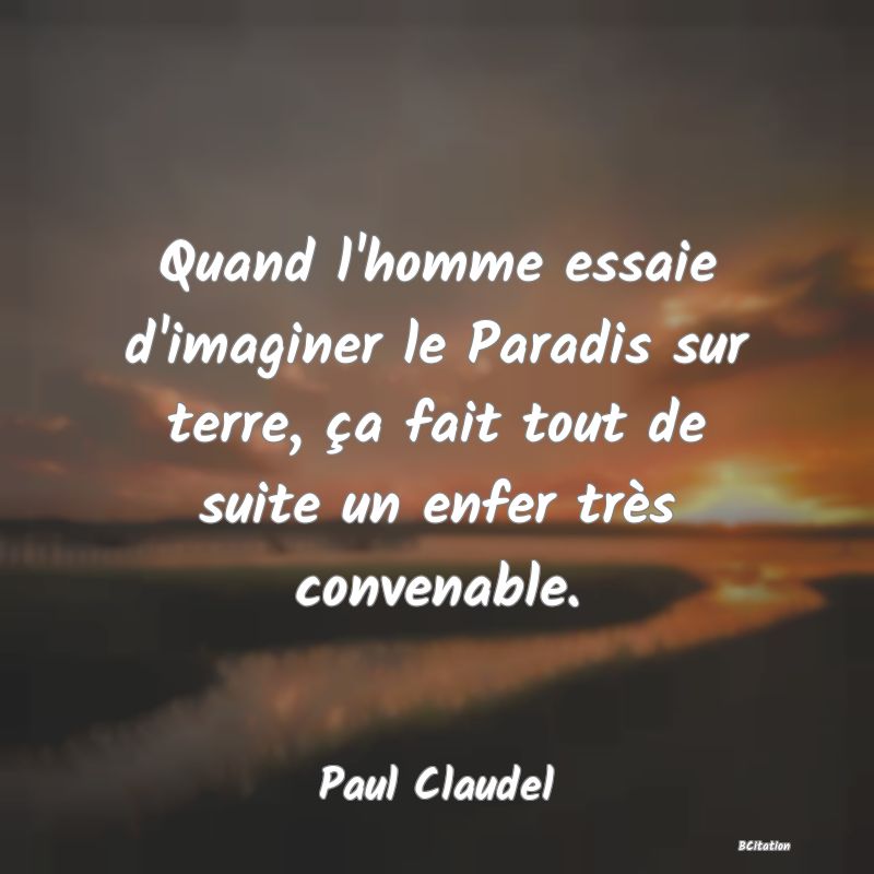 image de citation: Quand l'homme essaie d'imaginer le Paradis sur terre, ça fait tout de suite un enfer très convenable.