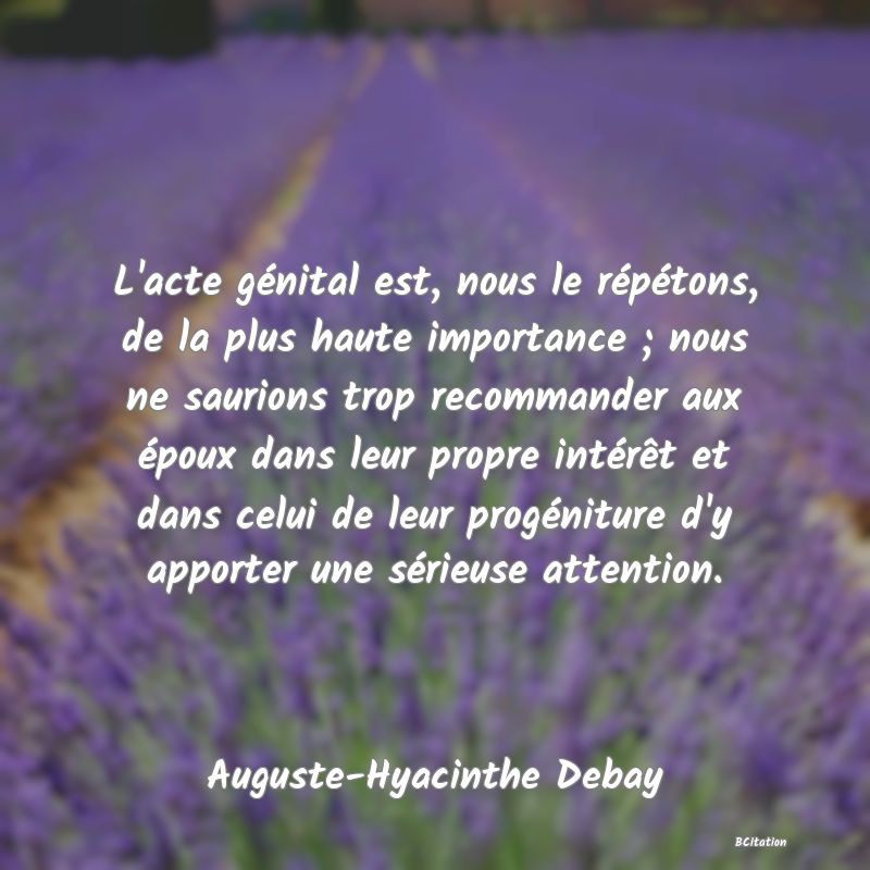 image de citation: L'acte génital est, nous le répétons, de la plus haute importance ; nous ne saurions trop recommander aux époux dans leur propre intérêt et dans celui de leur progéniture d'y apporter une sérieuse attention.