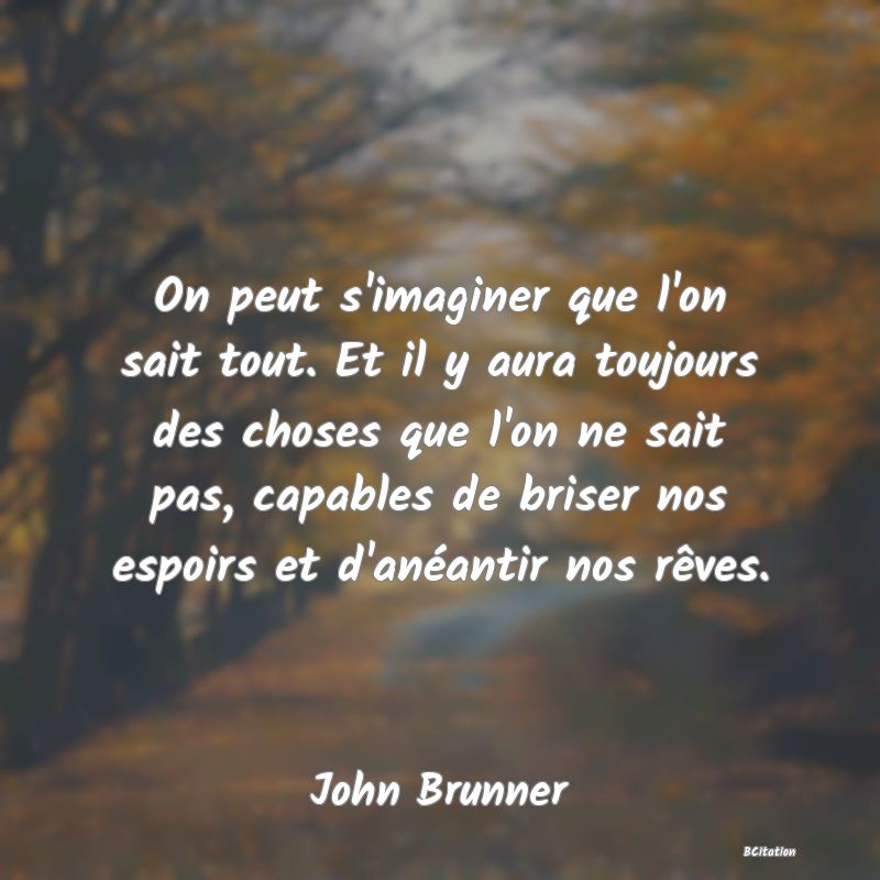 image de citation: On peut s'imaginer que l'on sait tout. Et il y aura toujours des choses que l'on ne sait pas, capables de briser nos espoirs et d'anéantir nos rêves.