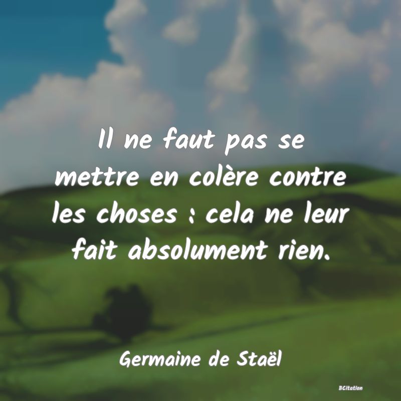 image de citation: Il ne faut pas se mettre en colère contre les choses : cela ne leur fait absolument rien.