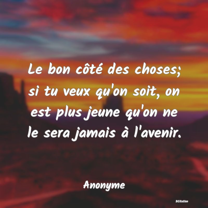 image de citation: Le bon côté des choses; si tu veux qu'on soit, on est plus jeune qu'on ne le sera jamais à l'avenir.