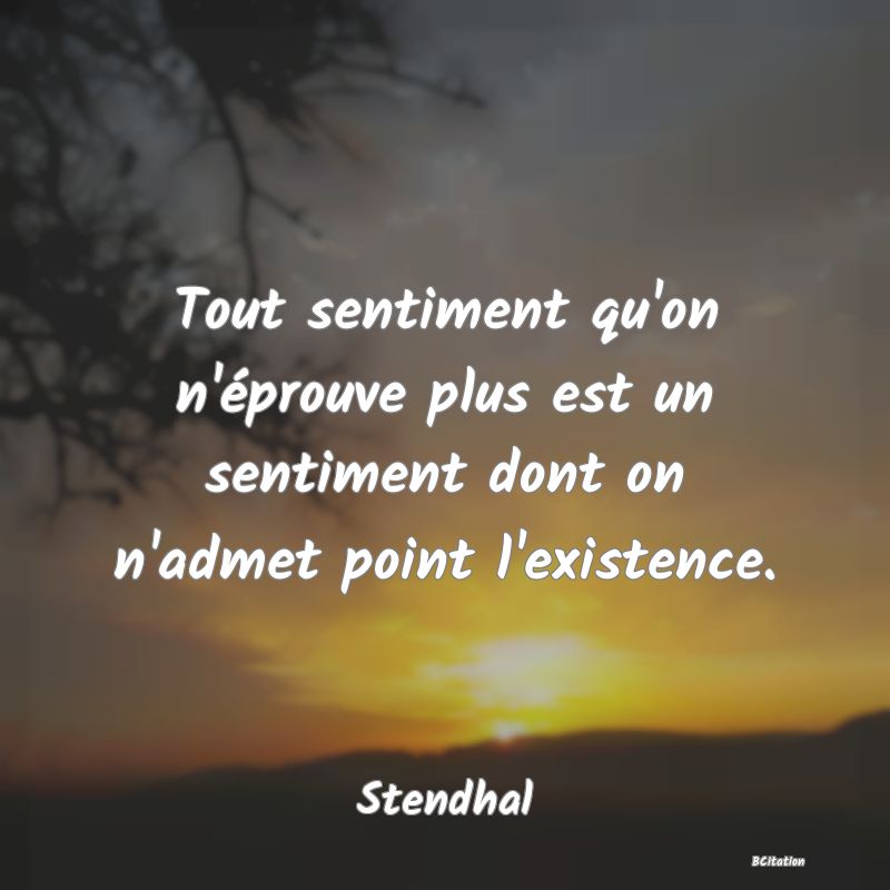 image de citation: Tout sentiment qu'on n'éprouve plus est un sentiment dont on n'admet point l'existence.