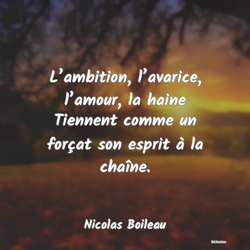 image de citation: L’ambition, l’avarice, l’amour, la haine Tiennent comme un forçat son esprit à la chaîne.