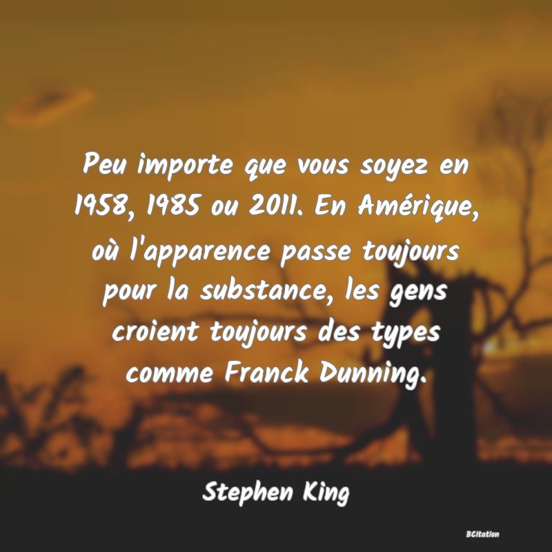 image de citation: Peu importe que vous soyez en 1958, 1985 ou 2011. En Amérique, où l'apparence passe toujours pour la substance, les gens croient toujours des types comme Franck Dunning.