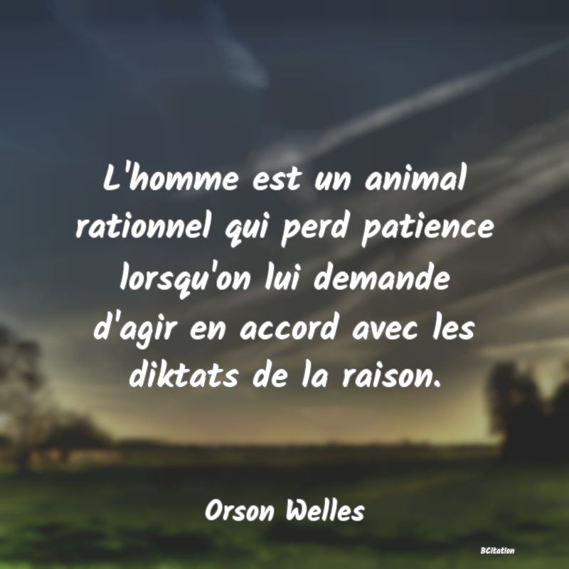 Belle Citation - L'homme est un animal rationnel qui perd patience lorsqu'on lui demande d'agir en accord avec les diktats de la raison. - Orson Welles