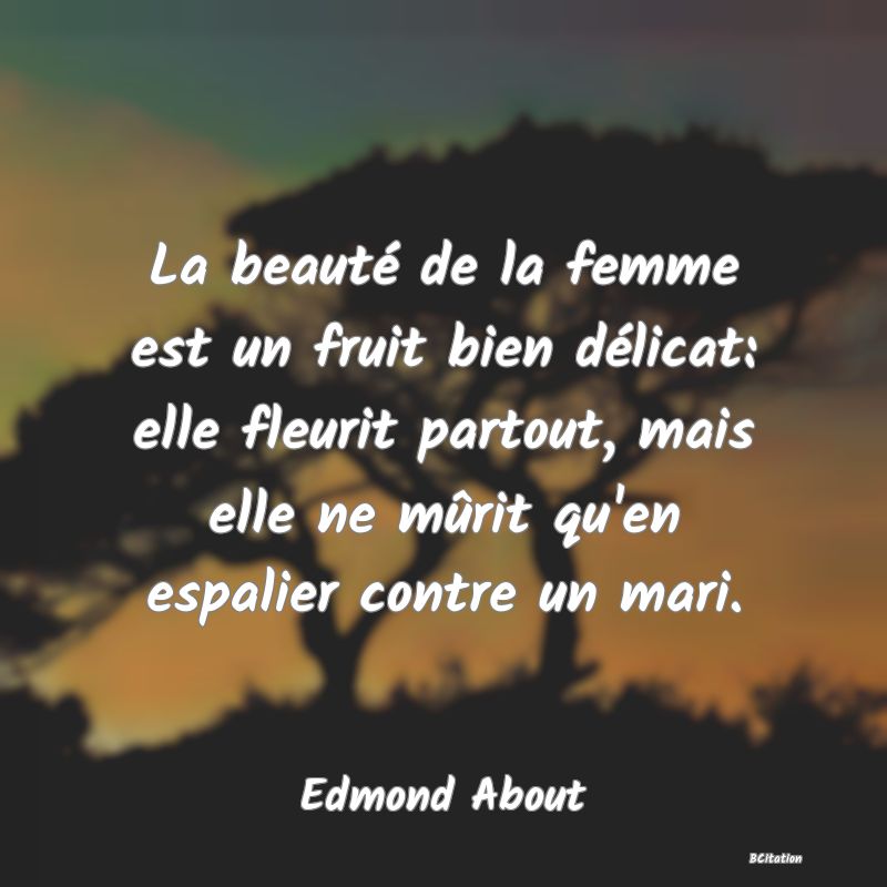 image de citation: La beauté de la femme est un fruit bien délicat: elle fleurit partout, mais elle ne mûrit qu'en espalier contre un mari.