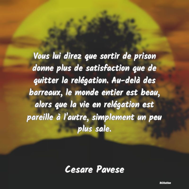 image de citation: Vous lui direz que sortir de prison donne plus de satisfaction que de quitter la relégation. Au-delà des barreaux, le monde entier est beau, alors que la vie en relégation est pareille à l'autre, simplement un peu plus sale.