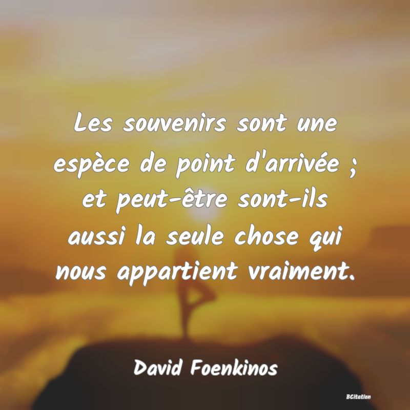 image de citation: Les souvenirs sont une espèce de point d'arrivée ; et peut-être sont-ils aussi la seule chose qui nous appartient vraiment.