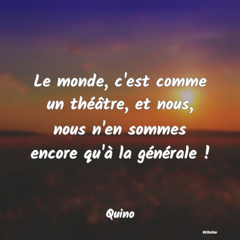 image de citation: Le monde, c'est comme un théâtre, et nous, nous n'en sommes encore qu'à la générale !