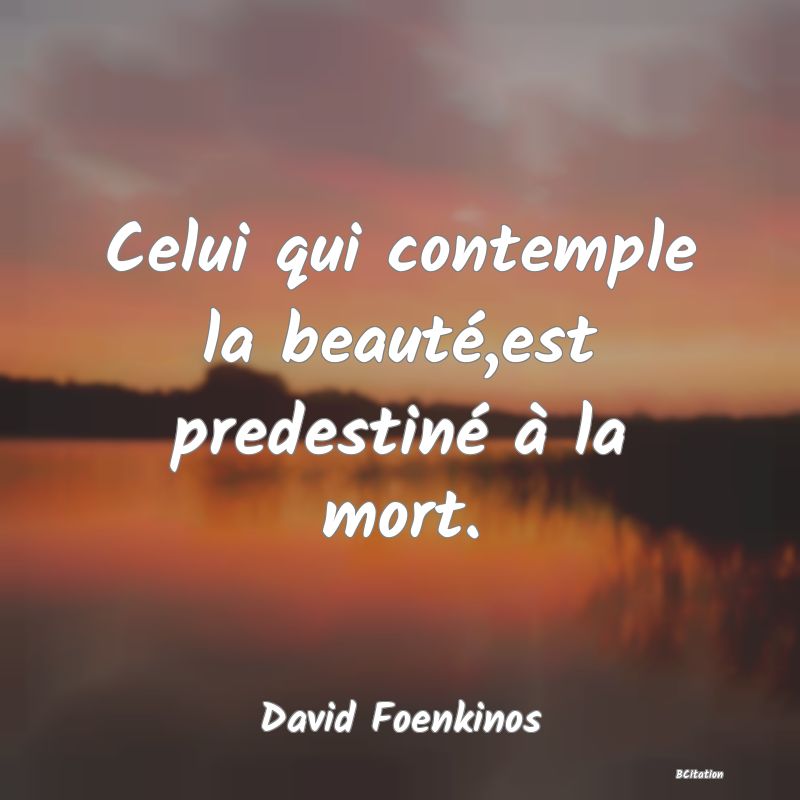 image de citation: Celui qui contemple la beauté,est predestiné à la mort.