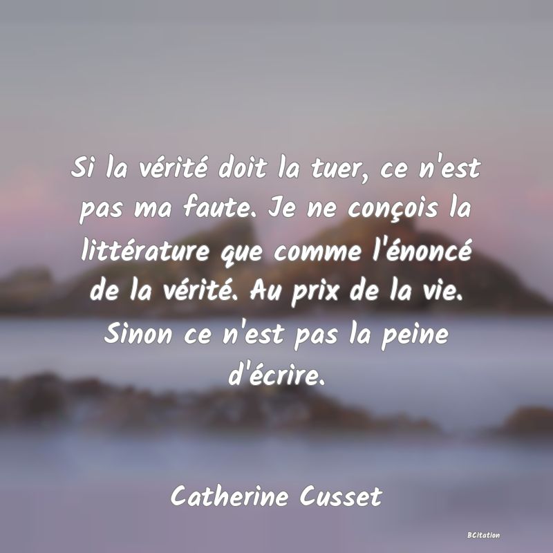 image de citation: Si la vérité doit la tuer, ce n'est pas ma faute. Je ne conçois la littérature que comme l'énoncé de la vérité. Au prix de la vie. Sinon ce n'est pas la peine d'écrire.