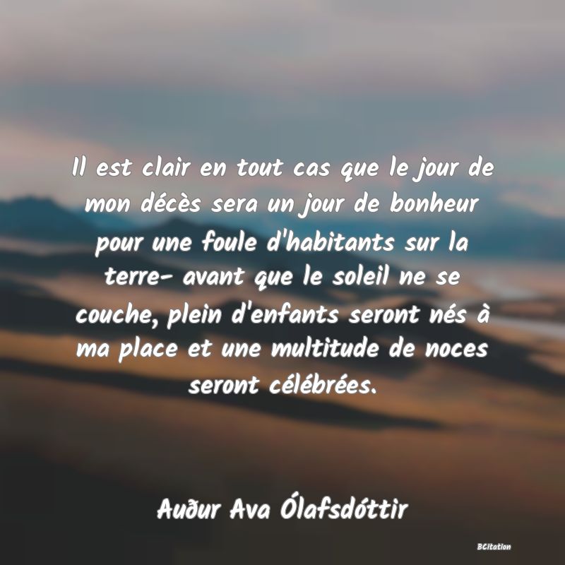 image de citation: Il est clair en tout cas que le jour de mon décès sera un jour de bonheur pour une foule d'habitants sur la terre- avant que le soleil ne se couche, plein d'enfants seront nés à ma place et une multitude de noces seront célébrées.