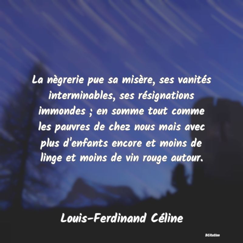 image de citation: La nègrerie pue sa misère, ses vanités interminables, ses résignations immondes ; en somme tout comme les pauvres de chez nous mais avec plus d'enfants encore et moins de linge et moins de vin rouge autour.